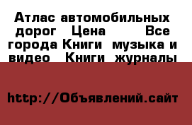 Атлас автомобильных дорог › Цена ­ 50 - Все города Книги, музыка и видео » Книги, журналы   